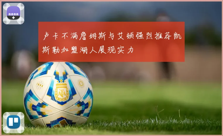卢卡不满詹姆斯与艾顿强烈推荐凯斯勒加盟湖人展现实力