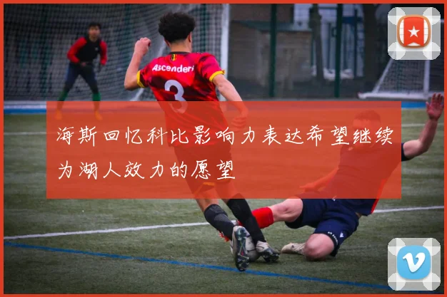 海斯回忆科比影响力表达希望继续为湖人效力的愿望