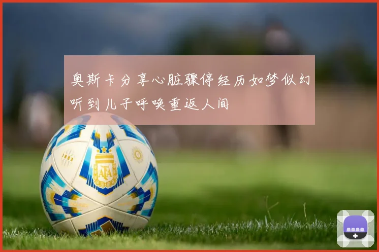 奥斯卡分享心脏骤停经历如梦似幻听到儿子呼唤重返人间
