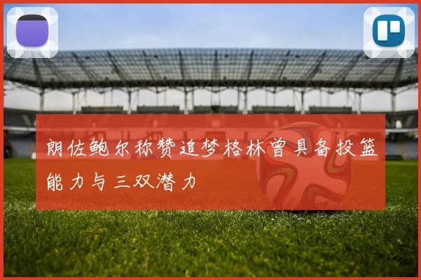 朗佐鲍尔称赞追梦格林曾具备投篮能力与三双潜力