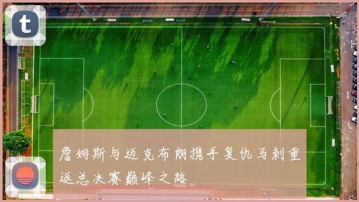 詹姆斯与迈克布朗携手复仇马刺重返总决赛巅峰之路