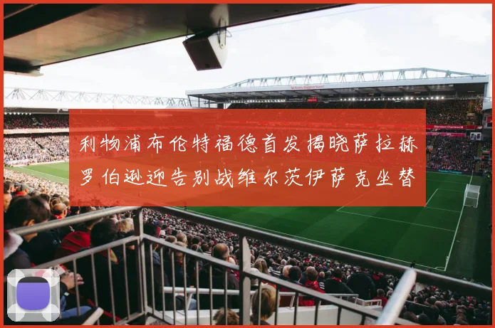 利物浦布伦特福德首发揭晓萨拉赫罗伯逊迎告别战维尔茨伊萨克坐替补席