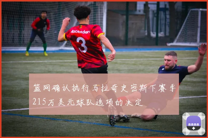 篮网确认执行马拉奇史密斯下赛季215万美元球队选项的决定