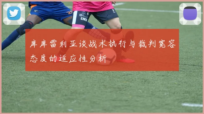 库库雷利亚谈战术执行与裁判宽容态度的适应性分析