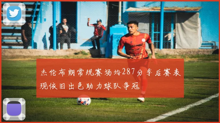杰伦布朗常规赛场均287分季后赛表现依旧出色助力球队争冠