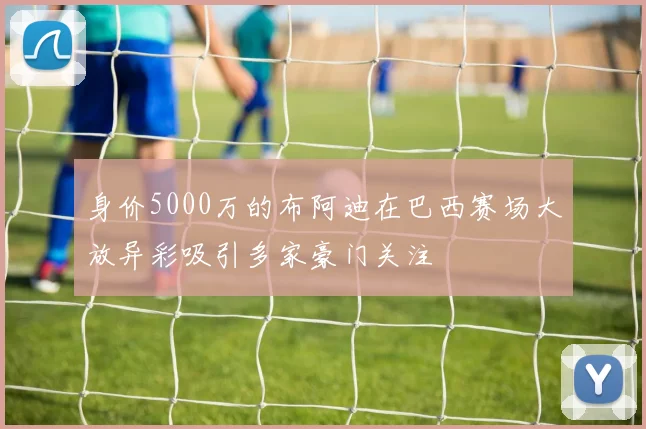 身价5000万的布阿迪在巴西赛场大放异彩吸引多家豪门关注