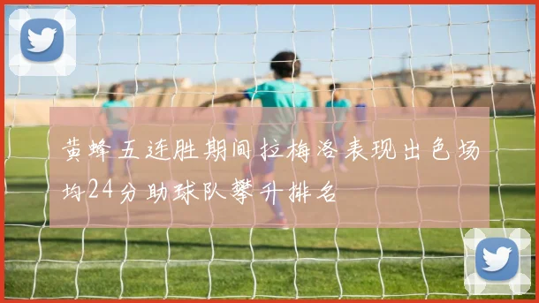 黄蜂五连胜期间拉梅洛表现出色场均24分助球队攀升排名