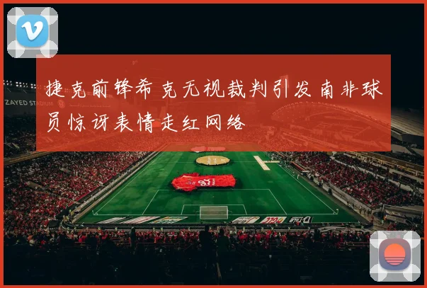 捷克前锋希克无视裁判引发南非球员惊讶表情走红网络
