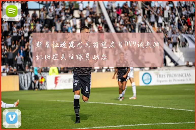 斯基拉透露尤文将重启与DV9谈判拜仁仍在关注球员动态