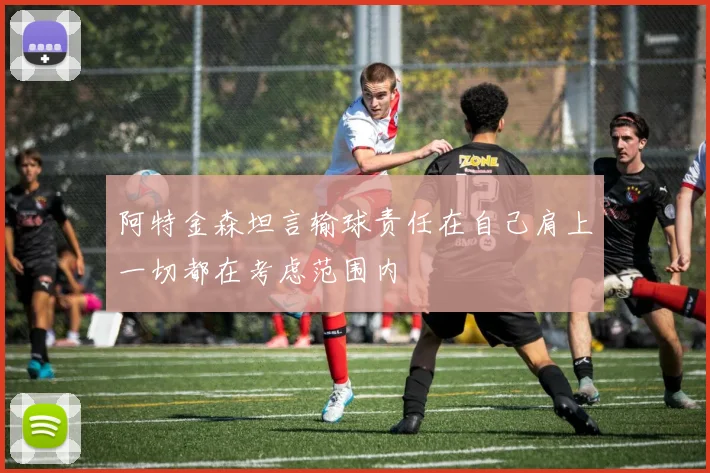 阿特金森坦言输球责任在自己肩上一切都在考虑范围内