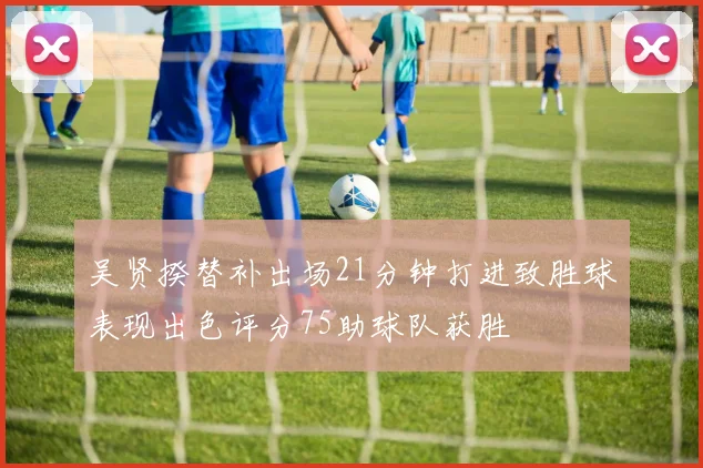 吴贤揆替补出场21分钟打进致胜球表现出色评分75助球队获胜