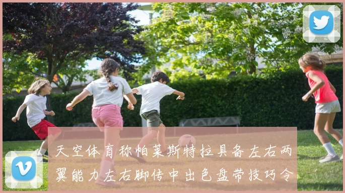 天空体育称帕莱斯特拉具备左右两翼能力左右脚传中出色盘带技巧令人赞叹