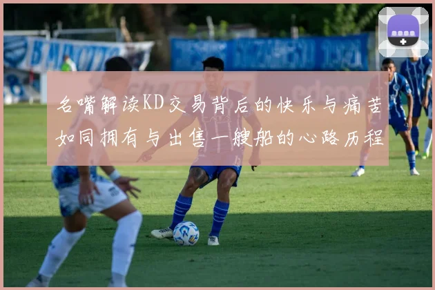 名嘴解读KD交易背后的快乐与痛苦如同拥有与出售一艘船的心路历程