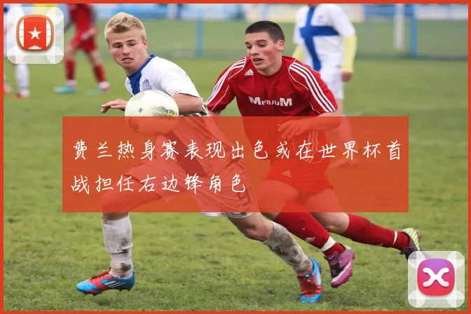 费兰热身赛表现出色或在世界杯首战担任右边锋角色