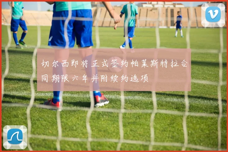 切尔西即将正式签约帕莱斯特拉合同期限六年并附续约选项