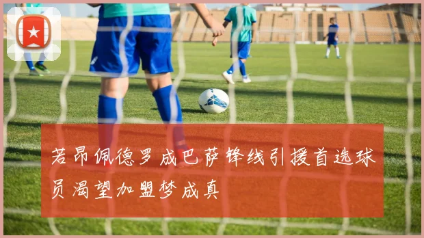 若昂佩德罗成巴萨锋线引援首选球员渴望加盟梦成真