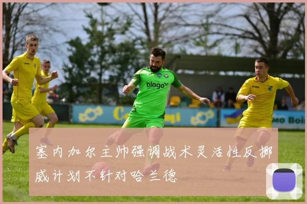 塞内加尔主帅强调战术灵活性反挪威计划不针对哈兰德