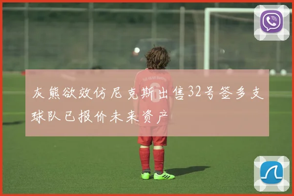 灰熊欲效仿尼克斯出售32号签多支球队已报价未来资产