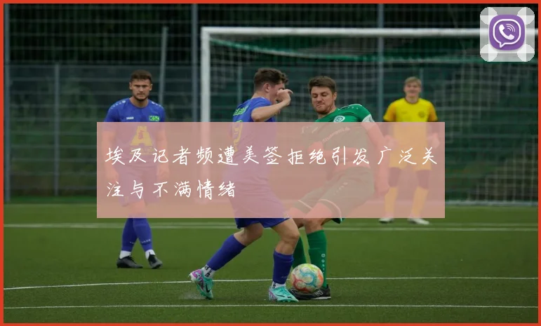 埃及记者频遭美签拒绝引发广泛关注与不满情绪