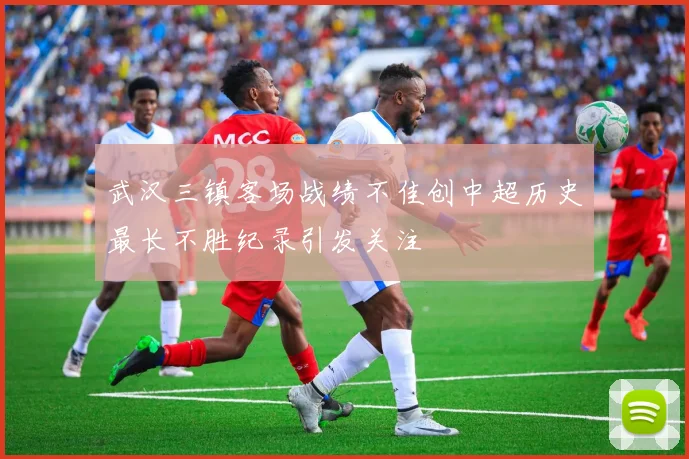 武汉三镇客场战绩不佳创中超历史最长不胜纪录引发关注