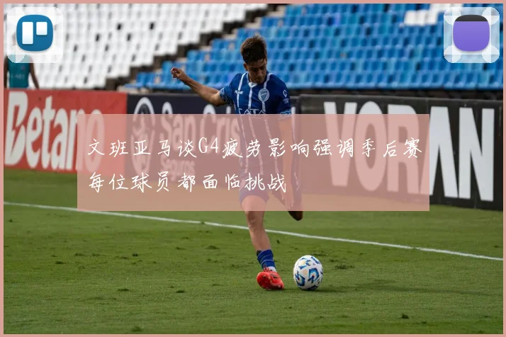 文班亚马谈G4疲劳影响强调季后赛每位球员都面临挑战