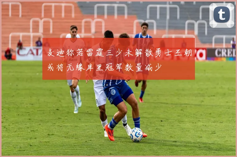 麦迪称若雷霆三少未解散勇士王朝或将无缘库里冠军数量减少