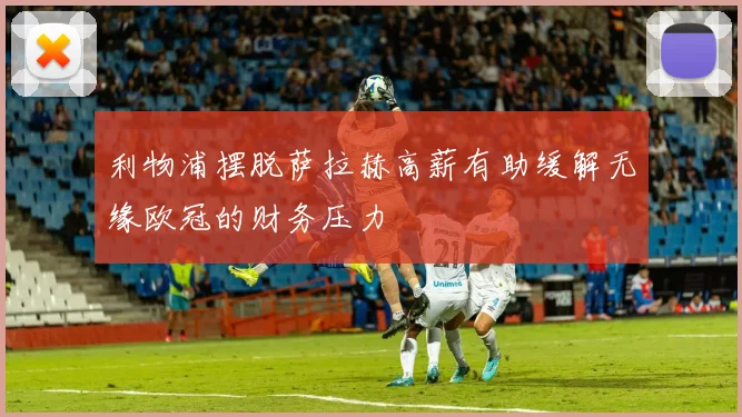 利物浦摆脱萨拉赫高薪有助缓解无缘欧冠的财务压力