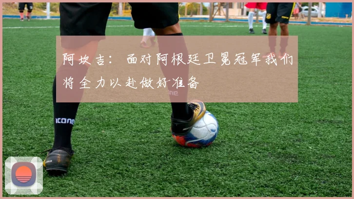 阿坎吉：面对阿根廷卫冕冠军我们将全力以赴做好准备