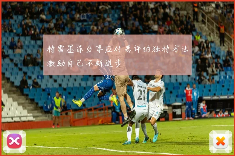 特雷墨菲分享应对恶评的独特方法激励自己不断进步