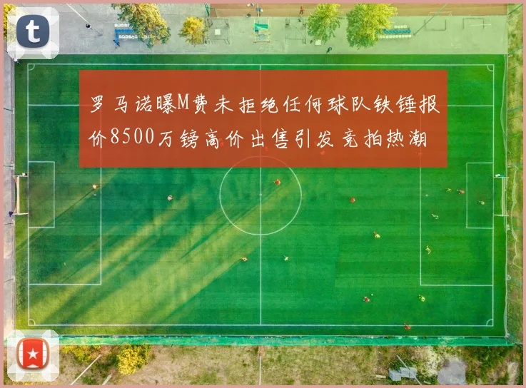 罗马诺曝M费未拒绝任何球队铁锤报价8500万镑高价出售引发竞拍热潮