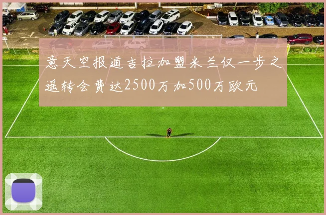 意天空报道吉拉加盟米兰仅一步之遥转会费达2500万加500万欧元