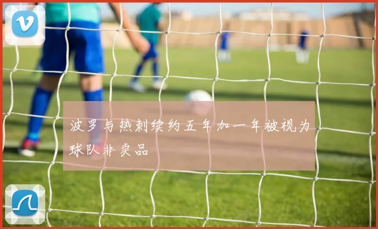 波罗与热刺续约五年加一年被视为球队非卖品