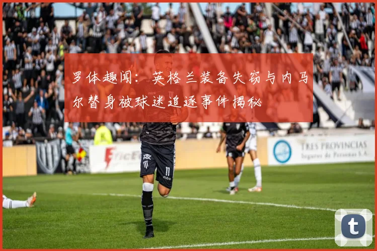 罗体趣闻：英格兰装备失窃与内马尔替身被球迷追逐事件揭秘