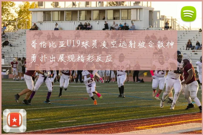 哥伦比亚U19球员凌空远射被合散神勇扑出展现精彩反应