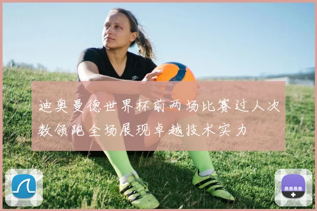 迪奥曼德世界杯前两场比赛过人次数领跑全场展现卓越技术实力