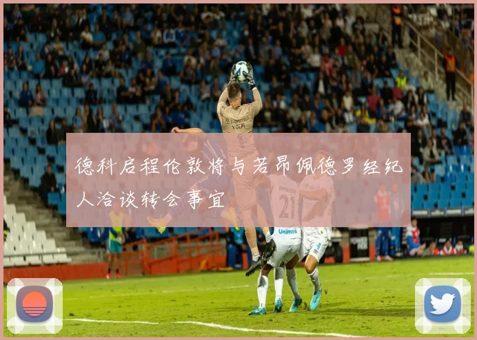 德科启程伦敦将与若昂佩德罗经纪人洽谈转会事宜