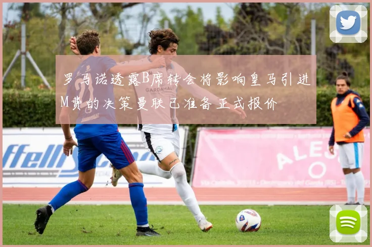 罗马诺透露B席转会将影响皇马引进M费的决策曼联已准备正式报价