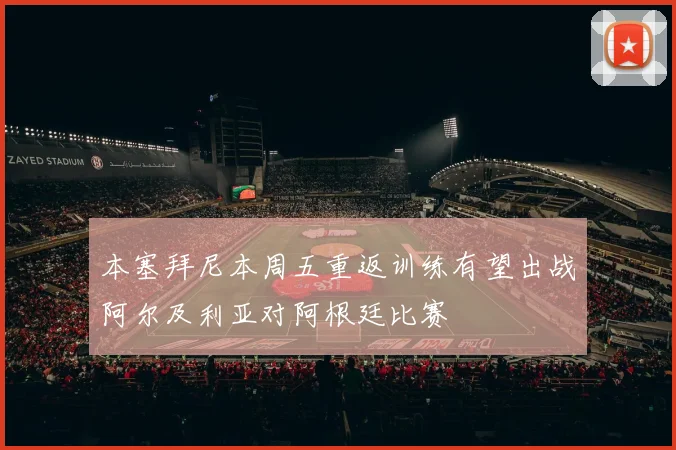 本塞拜尼本周五重返训练有望出战阿尔及利亚对阿根廷比赛