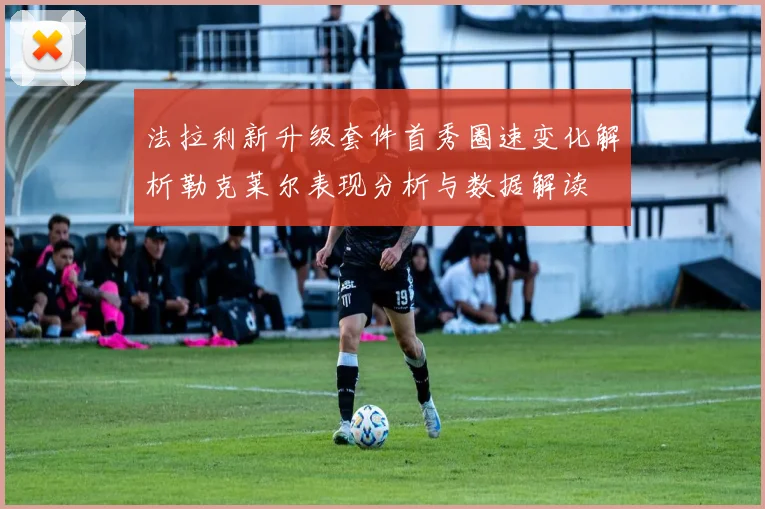 法拉利新升级套件首秀圈速变化解析勒克莱尔表现分析与数据解读