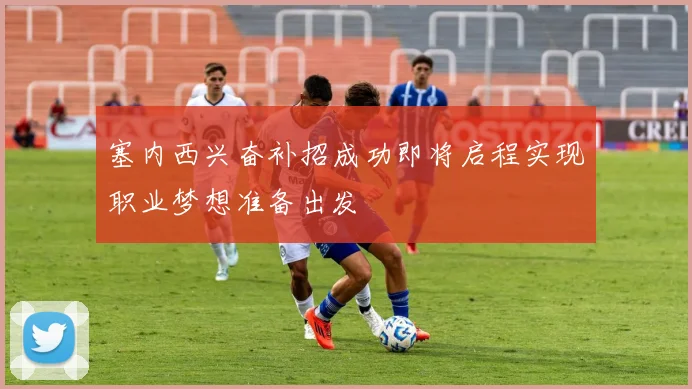 塞内西兴奋补招成功即将启程实现职业梦想准备出发