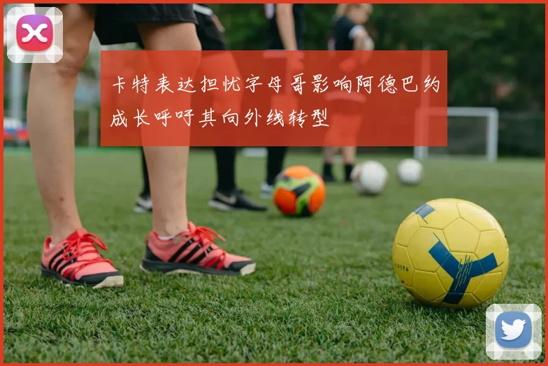 卡特表达担忧字母哥影响阿德巴约成长呼吁其向外线转型