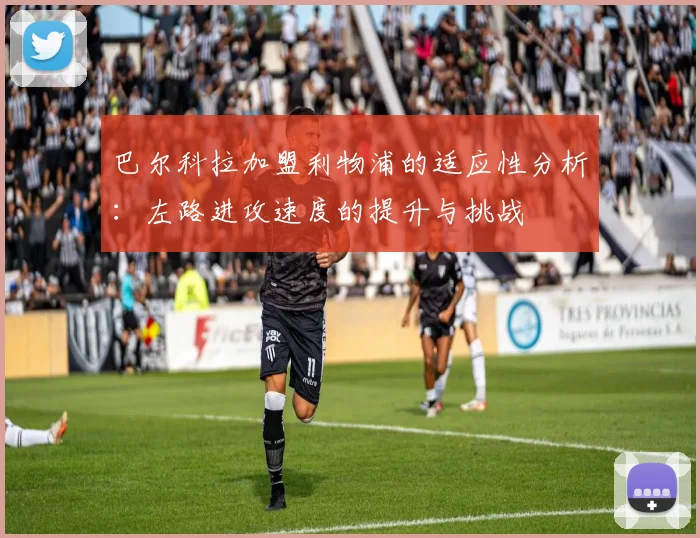 巴尔科拉加盟利物浦的适应性分析:左路进攻速度的提升与挑战
